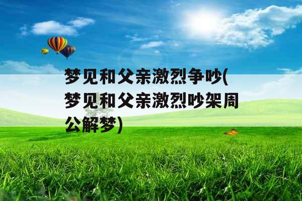 梦见和父亲激烈争吵(梦见和父亲激烈吵架周公解梦) 梦见和父亲激烈争吵(梦见和父亲激烈吵架周公解梦)