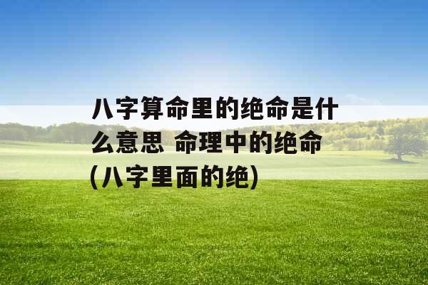 八字算命里的绝命是什么意思 命理中的绝命(八字里面的绝)