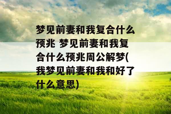 梦见前妻和我复合什么预兆 梦见前妻和我复合什么预兆周公解梦(我梦见前妻和我和好了什么意思)