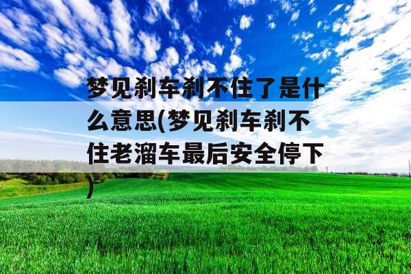 梦见刹车刹不住了是什么意思(梦见刹车刹不住老溜车最后安全停下)