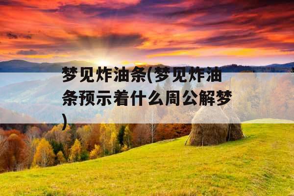 梦见炸油条(梦见炸油条预示着什么周公解梦) 梦见炸油条(梦见炸油条预示着什么周公解梦)