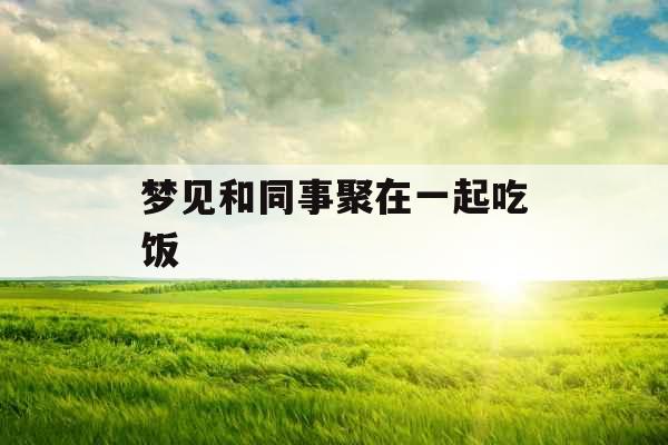 梦见和同事聚在一起吃饭 梦见和同事聚在一起吃饭