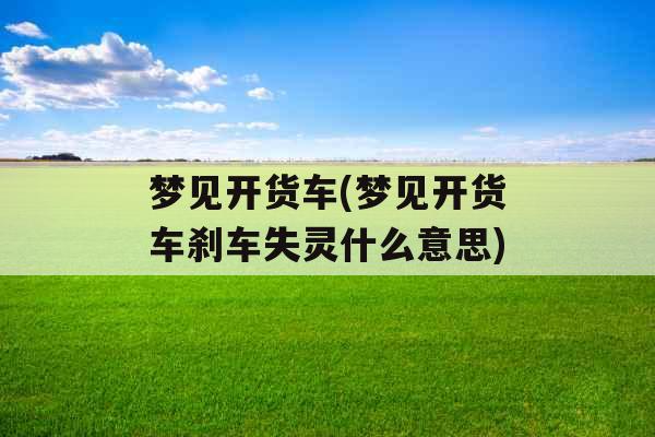 梦见开货车(梦见开货车刹车失灵什么意思) 梦见开货车(梦见开货车刹车失灵什么意思)