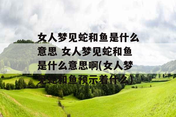 女人梦见蛇和鱼是什么意思 女人梦见蛇和鱼是什么意思啊(女人梦见蛇和鱼预示着什么)