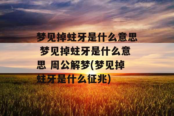 梦见掉蛀牙是什么意思 梦见掉蛀牙是什么意思 周公解梦(梦见掉蛀牙是什么征兆)