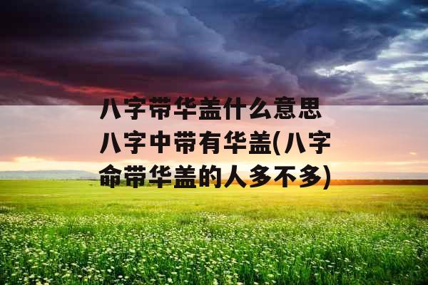 八字带华盖什么意思 八字中带有华盖(八字命带华盖的人多不多)
