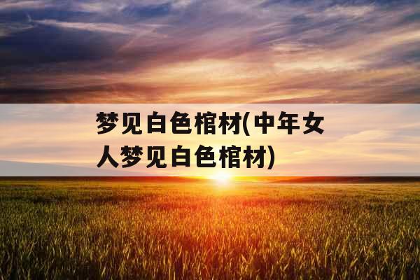 梦见白色棺材(中年女人梦见白色棺材)