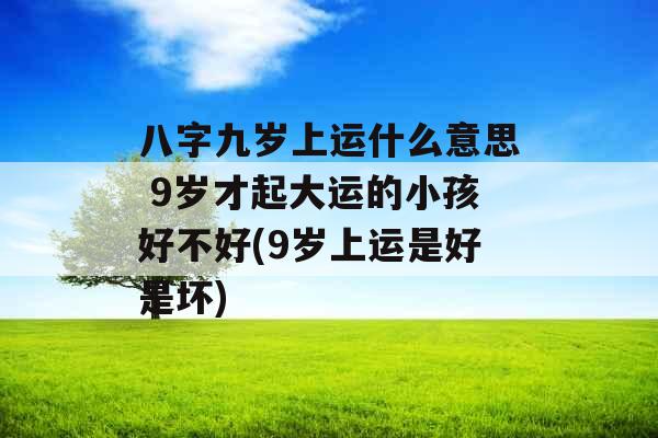 八字九岁上运什么意思 9岁才起大运的小孩好不好(9岁上运是好是坏)