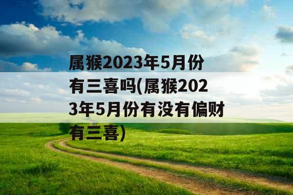 属猴2023年5月份有三喜吗(属猴2023年5月份有没有偏财有三喜)