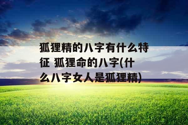 狐狸精的八字有什么特征 狐狸命的八字(什么八字女人是狐狸精)