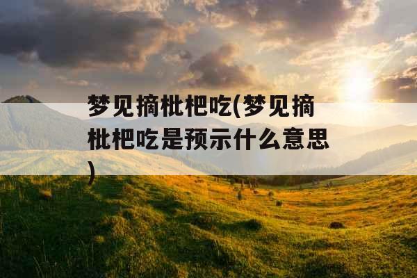 梦见摘枇杷吃(梦见摘枇杷吃是预示什么意思) 梦见摘枇杷吃(梦见摘枇杷吃是预示什么意思)