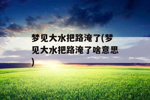 梦见大水把路淹了(梦见大水把路淹了啥意思)