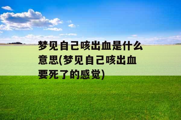 梦见自己咳出血是什么意思(梦见自己咳出血要死了的感觉) 梦见自己咳出血是什么意思(梦见自己咳出血要死了的感觉)