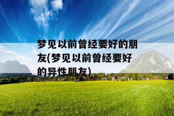 梦见以前曾经要好的朋友(梦见以前曾经要好的异性朋友)