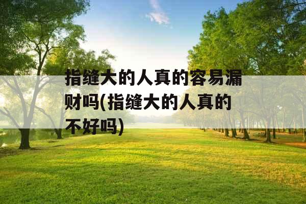 指缝大的人真的容易漏财吗(指缝大的人真的不好吗) 指缝大的人真的容易漏财吗(指缝大的人真的不好吗)