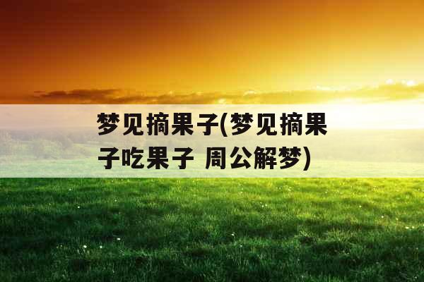 梦见摘果子(梦见摘果子吃果子 周公解梦)