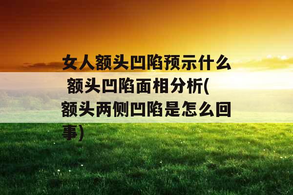女人额头凹陷预示什么 额头凹陷面相分析(额头两侧凹陷是怎么回事)