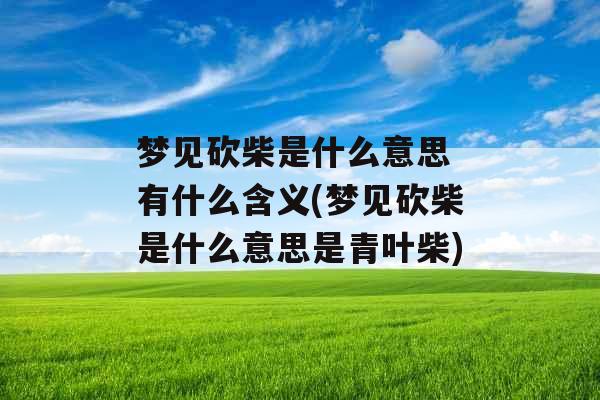 梦见砍柴是什么意思 有什么含义(梦见砍柴是什么意思是青叶柴)