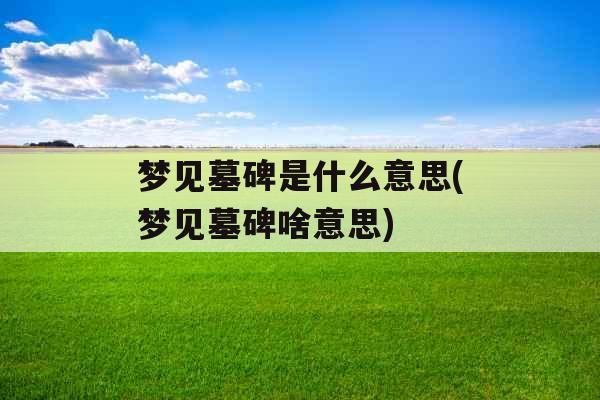 梦见墓碑是什么意思(梦见墓碑啥意思)