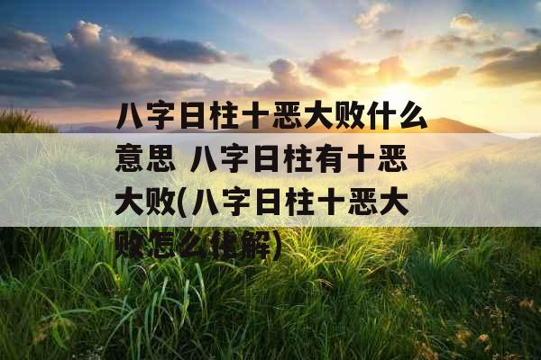 八字日柱十恶大败什么意思 八字日柱有十恶大败(八字日柱十恶大败怎么化解)