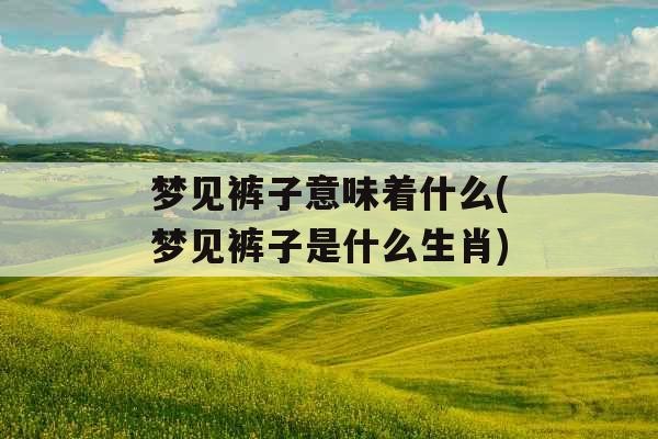 梦见裤子意味着什么(梦见裤子是什么生肖)