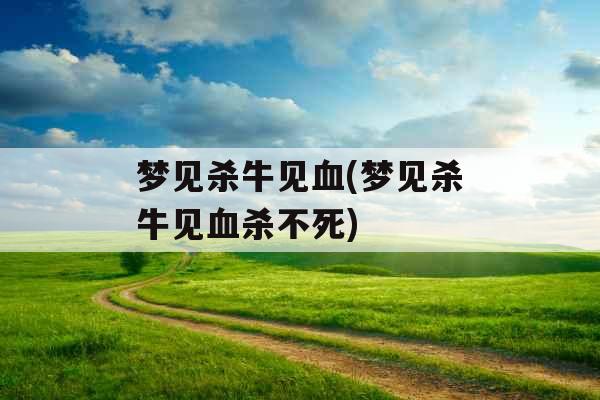 梦见杀牛见血(梦见杀牛见血杀不死)
