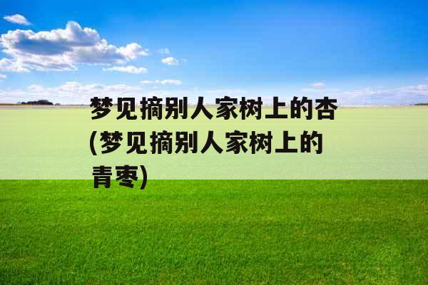 梦见摘别人家树上的杏(梦见摘别人家树上的青枣)