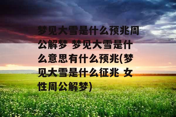 梦见大雪是什么预兆周公解梦 梦见大雪是什么意思有什么预兆(梦见大雪是什么征兆 女性周公解梦)