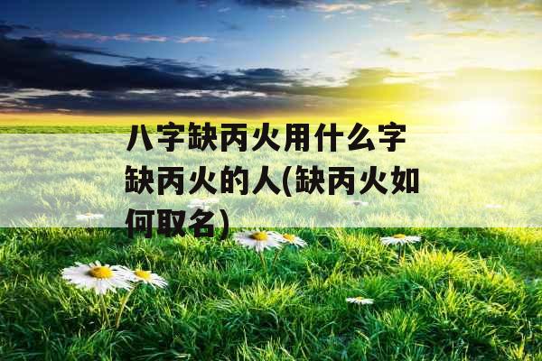 八字缺丙火用什么字 缺丙火的人(缺丙火如何取名)