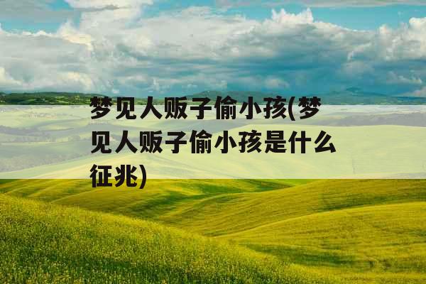 梦见人贩子偷小孩(梦见人贩子偷小孩是什么征兆)