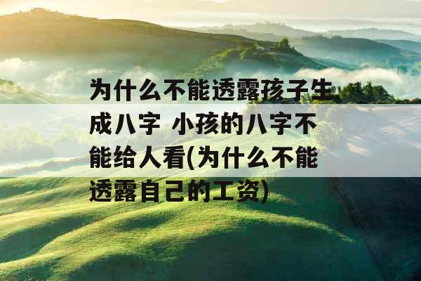 为什么不能透露孩子生成八字 小孩的八字不能给人看(为什么不能透露自己的工资)