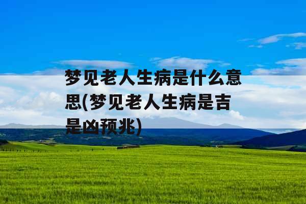 梦见老人生病是什么意思(梦见老人生病是吉是凶预兆)
