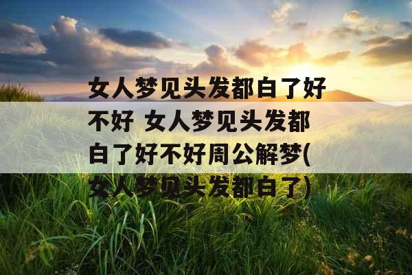 女人梦见头发都白了好不好 女人梦见头发都白了好不好周公解梦(女人梦见头发都白了) 女人梦见头发都白了好不好 女人梦见头发都白了好不好周公解梦(女人梦见头发都白了)
