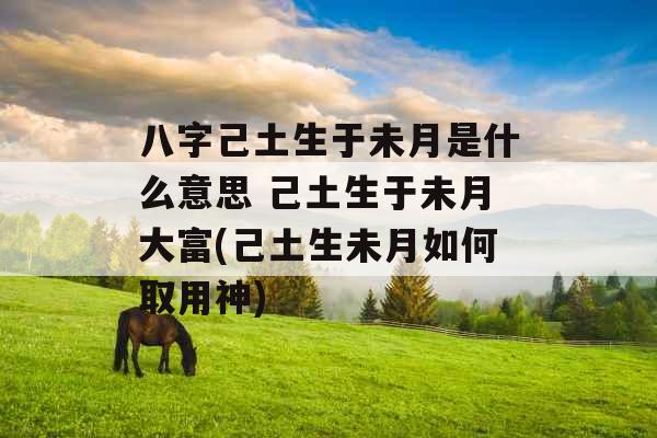 八字己土生于未月是什么意思 己土生于未月大富(己土生未月如何取用神) 八字己土生于未月是什么意思 己土生于未月大富(己土生未月如何取用神)