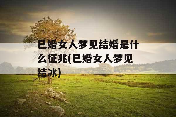 已婚女人梦见结婚是什么征兆(已婚女人梦见结冰)