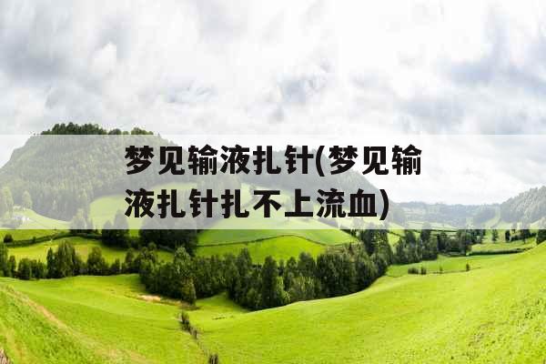 梦见输液扎针(梦见输液扎针扎不上流血)