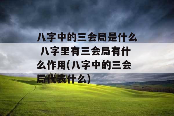 八字中的三会局是什么 八字里有三会局有什么作用(八字中的三会局代表什么)