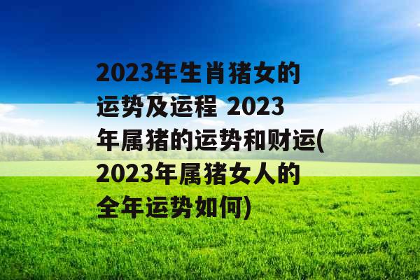 2023年生肖猪女的运势及运程 2023年属猪的运势和财运(2023年属猪女人的全年运势如何)