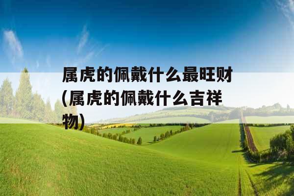 属虎的佩戴什么最旺财(属虎的佩戴什么吉祥物)