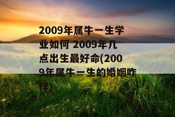 2009年属牛一生学业如何 2009年几点出生最好命(2009年属牛一生的婚姻咋样)