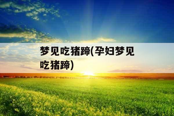 梦见吃猪蹄(孕妇梦见吃猪蹄) 梦见吃猪蹄(孕妇梦见吃猪蹄)