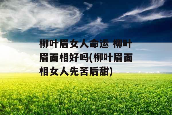 柳叶眉女人命运 柳叶眉面相好吗(柳叶眉面相女人先苦后甜)