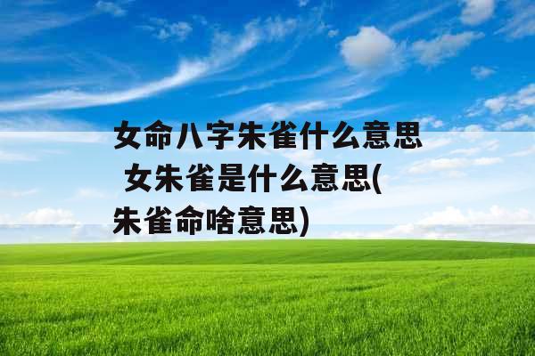 女命八字朱雀什么意思 女朱雀是什么意思(朱雀命啥意思)