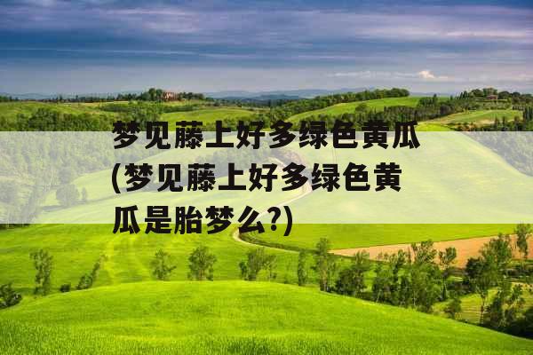梦见藤上好多绿色黄瓜(梦见藤上好多绿色黄瓜是胎梦么?) 梦见藤上好多绿色黄瓜(梦见藤上好多绿色黄瓜是胎梦么?)