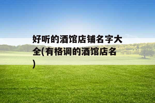 好听的酒馆店铺名字大全(有格调的酒馆店名)
