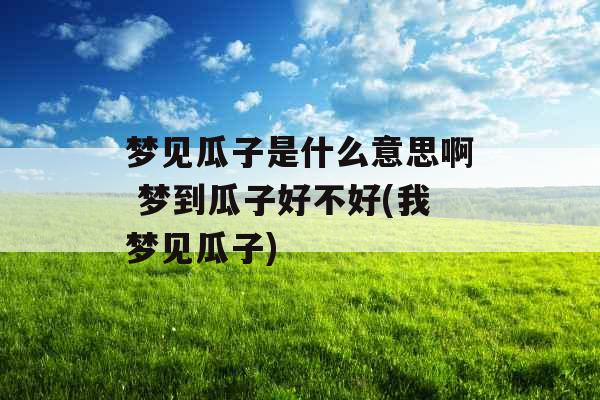 梦见瓜子是什么意思啊 梦到瓜子好不好(我梦见瓜子)