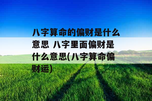 八字算命的偏财是什么意思 八字里面偏财是什么意思(八字算命偏财运)