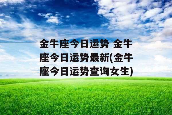 金牛座今日运势 金牛座今日运势最新(金牛座今日运势查询女生) 金牛座今日运势 金牛座今日运势最新(金牛座今日运势查询女生)
