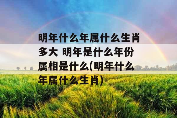 明年什么年属什么生肖多大 明年是什么年份属相是什么(明年什么年属什么生肖) 明年什么年属什么生肖多大 明年是什么年份属相是什么(明年什么年属什么生肖)