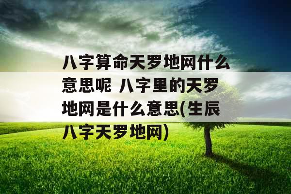 八字算命天罗地网什么意思呢 八字里的天罗地网是什么意思(生辰八字天罗地网) 八字算命天罗地网什么意思呢 八字里的天罗地网是什么意思(生辰八字天罗地网)